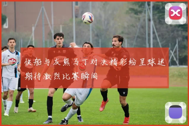 快船与灰熊马丁对决精彩纷呈球迷期待激烈比赛瞬间