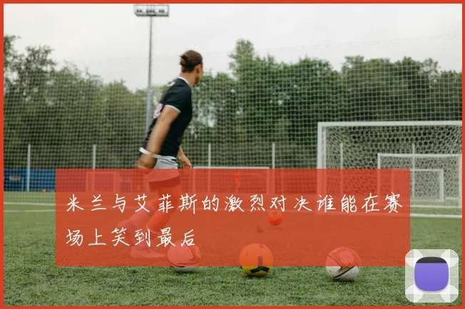 米兰与艾菲斯的激烈对决谁能在赛场上笑到最后