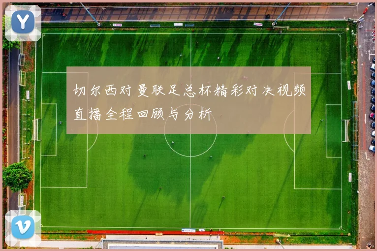 切尔西对曼联足总杯精彩对决视频直播全程回顾与分析